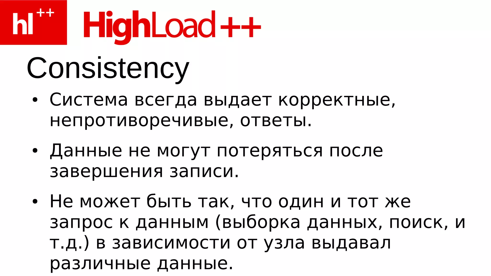 Consistency
●   Система всегда выдает корректные,
    непротиворечивые, ответы.
●   Данные не могут потеряться после
    завершения записи.
●   Не может быть так, что один и тот же
    запрос к данным (выборка данных, поиск, и
    т.д.) в зависимости от узла выдавал
    различные данные.
 