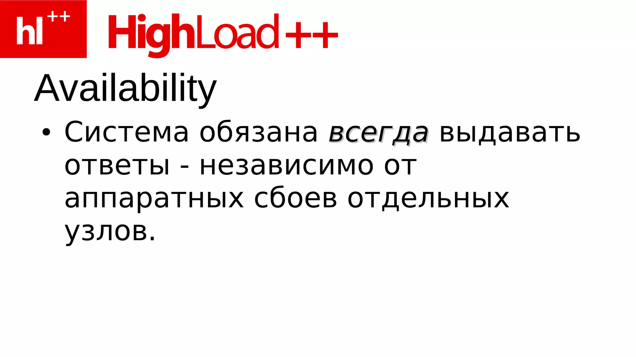 Availability
●   Система обязана всегда выдавать
    ответы - независимо от
    аппаратных сбоев отдельных
    узлов.
 