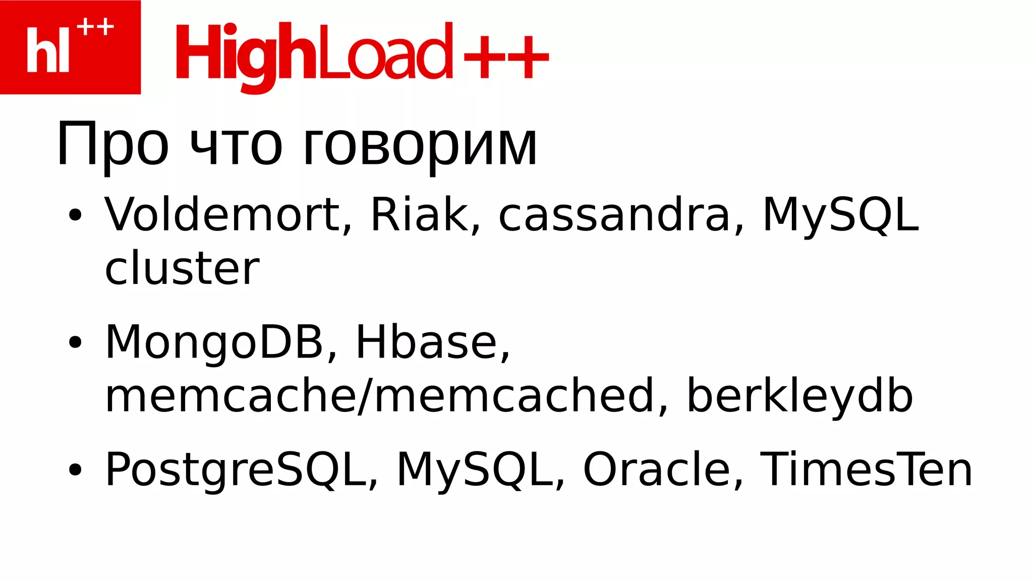 Про что говорим
●   Voldemort, Riak, cassandra, MySQL
    cluster
●   MongoDB, Hbase,
    memcache/memcached, berkleydb
●   PostgreSQL, MySQL, Oracle, TimesTen
 