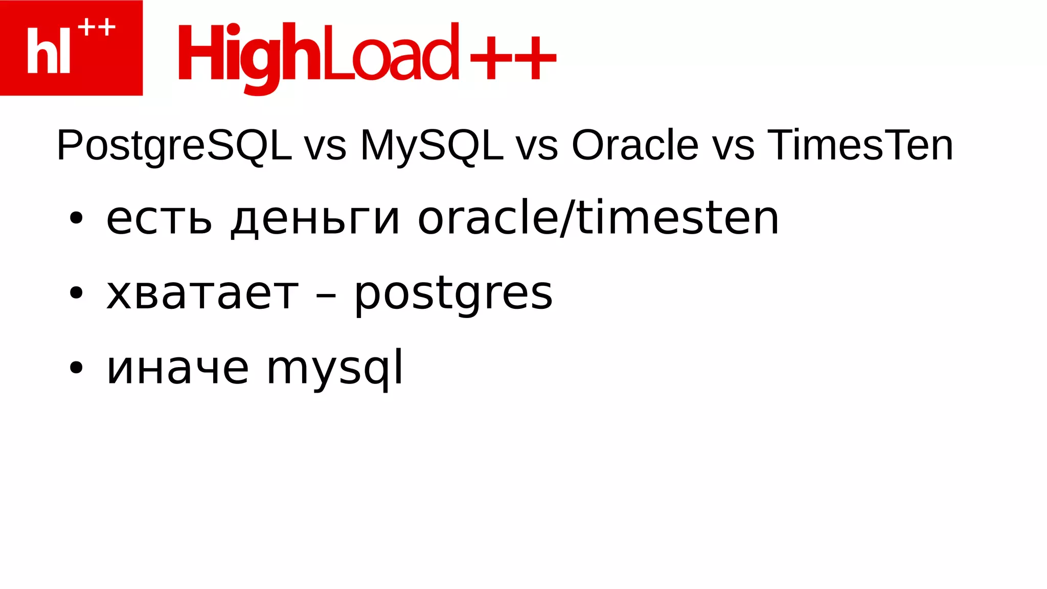 PostgreSQL vs MySQL vs Oracle vs TimesTen
●   есть деньги oracle/timesten
●   хватает – postgres
●   иначе mysql
 