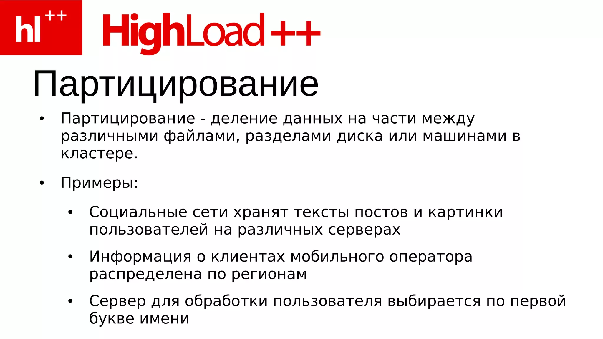 Партицирование
●   Партицирование - деление данных на части между
    различными файлами, разделами диска или машинами в
    кластере.
●   Примеры:
    ●   Социальные сети хранят тексты постов и картинки
        пользователей на различных серверах
    ●   Информация о клиентах мобильного оператора
        распределена по регионам
    ●   Сервер для обработки пользователя выбирается по первой
        букве имени
 