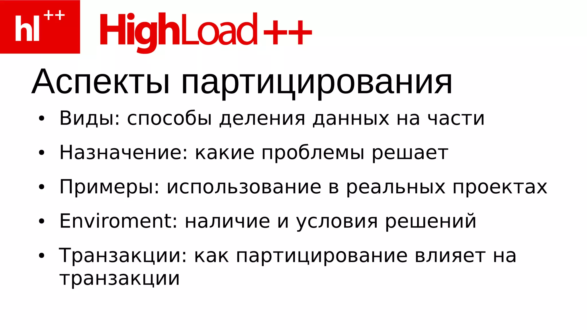 Аспекты партицирования
●   Виды: способы деления данных на части
●   Назначение: какие проблемы решает
●   Примеры: использование в реальных проектах
●   Enviroment: наличие и условия решений
●   Транзакции: как партицирование влияет на
    транзакции
 