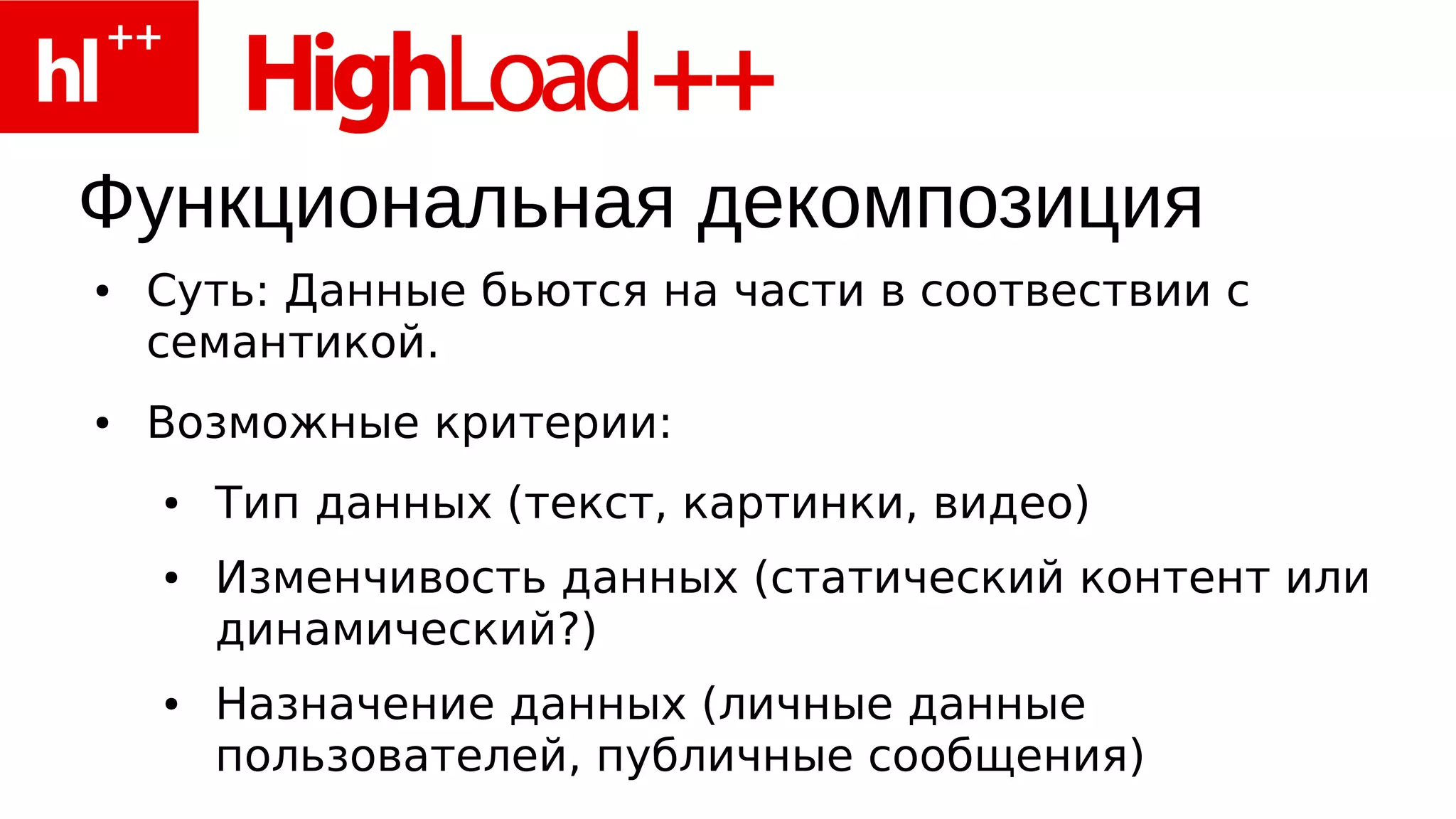 Функциональная декомпозиция
●   Суть: Данные бьются на части в соотвествии с
    семантикой.
●   Возможные критерии:
    ●   Тип данных (текст, картинки, видео)
    ●   Изменчивость данных (статический контент или
        динамический?)
    ●   Назначение данных (личные данные
        пользователей, публичные сообщения)
 