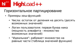 Горизонтальное партицирование
●   Примеры хеш-функций:
    ●   Числа: остаток от деления на десять (десять
        возможных значений)
    ●   Логин пользователя: первая буква ника
        (мощность алвафита - множество
        возможных значений)
    ●   "Идеальная": рабивает множество на
        равные части (таблица значений функции)
 