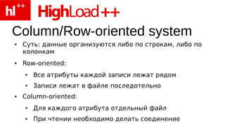 Column/Row-oriented system
●   Суть: данные организуются либо по строкам, либо по
    колонкам
●   Row-oriented:
    ●   Все атрибуты каждой записи лежат рядом
    ●   Записи лежат в файле последотельно
●   Column-oriented:
    ●   Для каждого атрибута отдельный файл
    ●   При чтении необходимо делать соединение
 