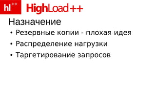 Назначение
●   Резервные копии - плохая идея
●   Распределение нагрузки
●   Таргетирование запросов
 