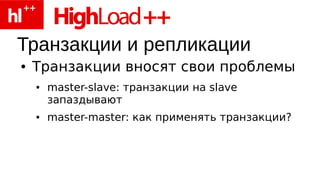 Транзакции и репликации
●   Транзакции вносят свои проблемы
    ●   master-slave: транзакции на slave
        запаздывают
    ●   master-master: как применять транзакции?
 