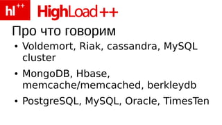 Про что говорим
●   Voldemort, Riak, cassandra, MySQL
    cluster
●   MongoDB, Hbase,
    memcache/memcached, berkleydb
●   PostgreSQL, MySQL, Oracle, TimesTen
 