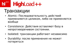 Транзакции
●   Atomic: Последовательность действий
    применияется целиком, либо не применяется
    вообще
●   Consistence: Действия оставляют базу в
    непротиворечивом состоянии.
●   Isolated: транзакции работают независимо
●   Durability: после применения не может
    потеряться
 