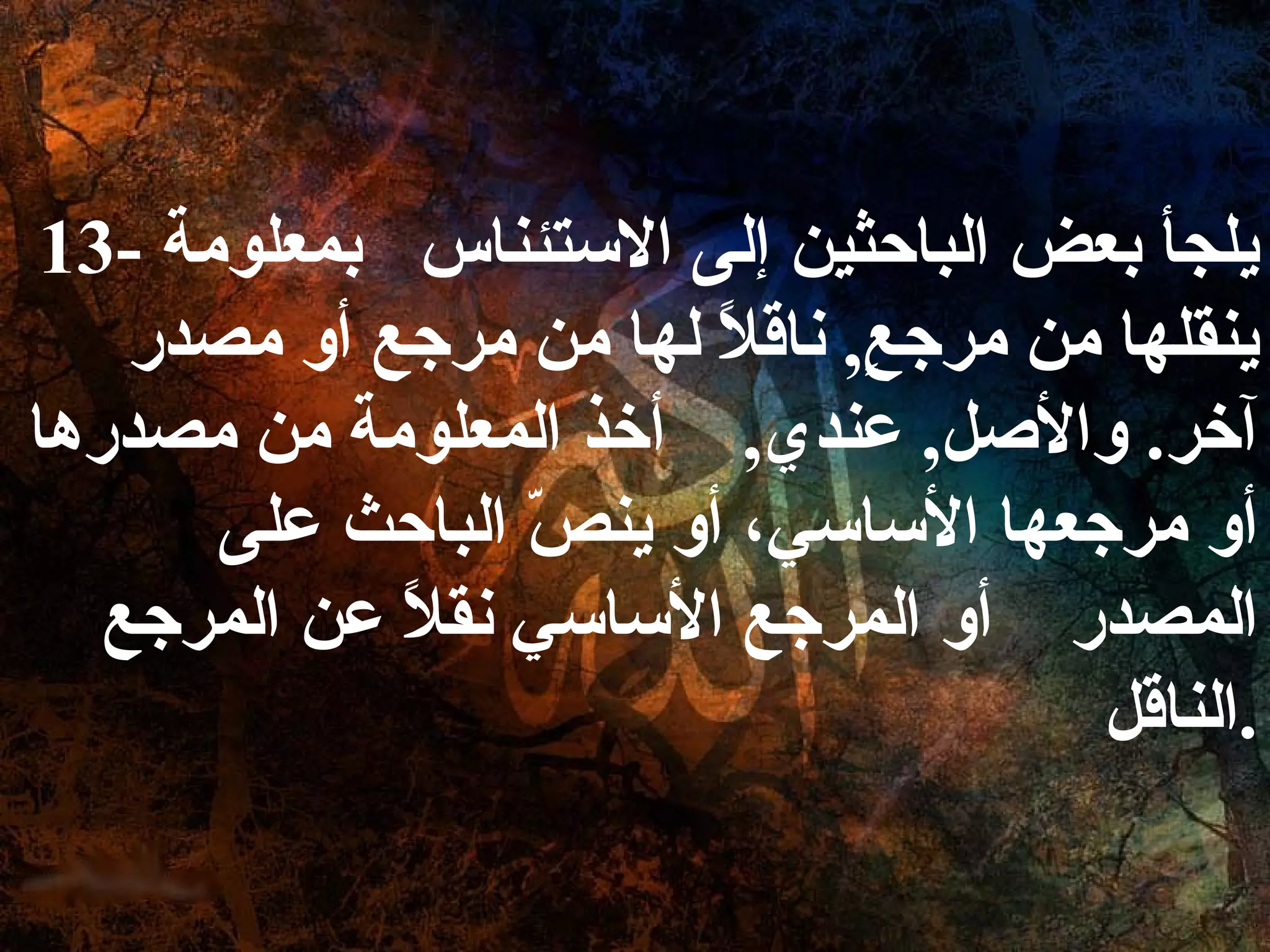13-  يلجأ بعض الباحثين إلى الاستئناس  بمعلومة ينقلها من مرجعٍ ,  ناقلاً لها من مرجع أو مصدر آخر .  والأصل ,  عندي ,  أخذ المعلومة من مصدرها أو مرجعها الأساسي، أو ينصّ الباحث على المصدر  أو المرجع الأساسي نقلاً عن المرجع الناقل . 