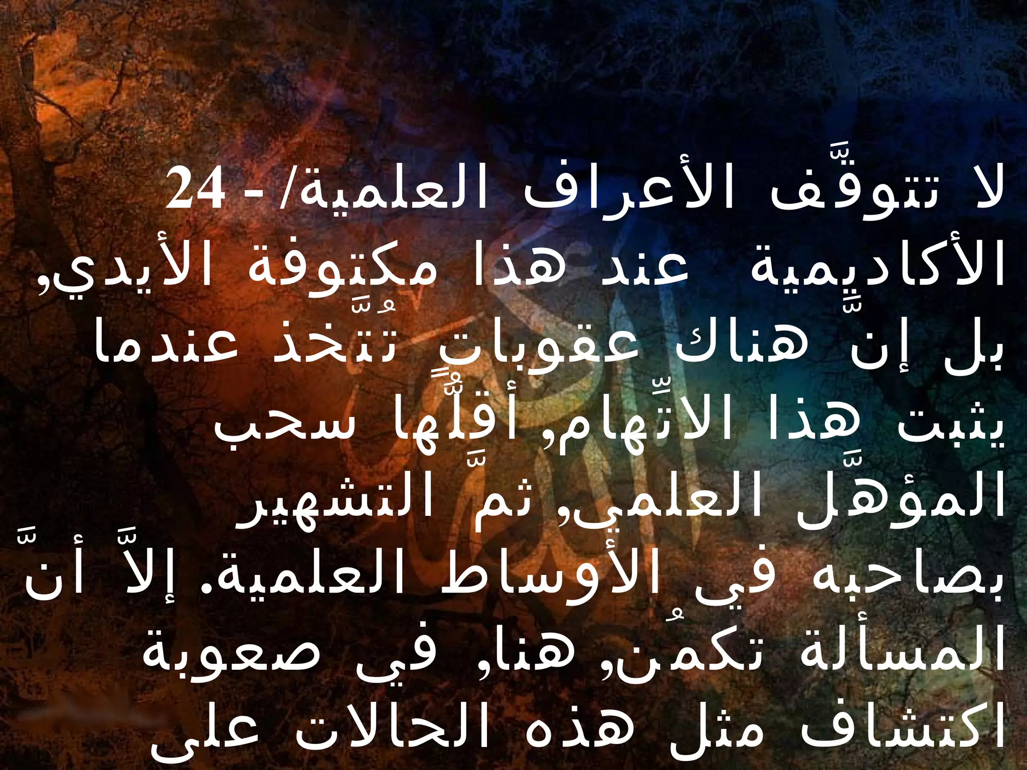 24 -  لا تتوقَّف الأعراف العلمية /  الأكاديمية  عند هذا مكتوفة الأيدي ,  بل إنَّ هناك عقوباتٍ تُتَّخذ عندما يثبت هذا الاتِّهام ,  أقلُّها سحب المؤهَّل العلمي ,  ثمَّ التشهير بصاحبه في الأوساط العلمية .  إلاَّ أنَّ المسألة تكمُن ,  هنا ,  في صعوبة اكتشاف مثل هذه الحالات على وجه اليقين . 