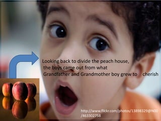 Looking back to divide the peach house,
 the boys came out from what
 Grandfather and Grandmother boy grew to        cherish




                http://www.flickr.com/photos/13898329@N00
                /463302758
 