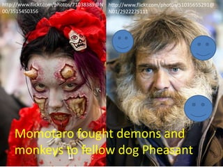 http://www.flickr.com/photos/71038389@N http://www.flickr.com/photos/51035655291@
00/3515450356                           N01/2922275111




    Momotaro fought demons and
    monkeys to fellow dog Pheasant
 