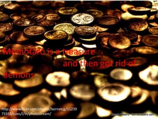 Momotaro is a treasure
              and then got rid of
demons


http://www.flickr.com/photos/bernatcg/11239
73353/sizes/l/in/photostream/
 