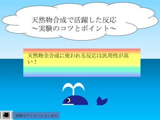 天然物合成で活躍した反応
    ～実験のコツとポイント～


   天然物全合成に使われる反応は汎用性が高
   い！




実際はアニメーションあり
 