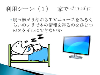 ◦ 寝っ転がりながらＴＶニュースをみるく
  らいのノリで本の情報を得るのをひとつ
  のスタイルにできないか
 