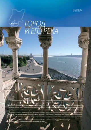 БеЛеМ


      LISBOA
                           ГОРОД
                           И	ЕГО	РЕКА


                                                                                                                                   07




В речной зоне находится наиболее парадигматический в смысле      найдете другой памятник в стиле мануэлино, включенный в список
культурного и исторического наследия район, тесно связанный с    ЮНЕСКО – Торре де Белем (Белемская башня).
морскими открытиями: Белем. Именно от его пляжей отправлялись    Однако   достопримечательности     Белем     не   исчерпываются
каравеллы Васко де Гамы в поисках морского пути в Индию, здесь   исторической монументальностью. В очень современном стиле
повсюду дышит величие бывшей империи.                            построен Культурный центр Белем, в котором Вы можете найти
Вписавшись в ансамбль грандиозной Прасы ду Империу (Площадь      различные культурные развлечения. В сущности, Белем – это место
Империи), стоит величественный Монастырь Святого Иеронима,       для прогулок в парке, вдоль реки, которые достигают кульминации
один из самых красивых монументов столицы. Архитектурное         в наслаждении восхитительным белемским пирожным, одной из
совершенство очевидно, и это творение мануэлинского периода      наиболее популярных сладостей Лиссабона.
признано ЮНЕСКО Всемирным культурным наследием. Вы также
 