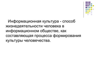 Информационная культура - способ жизнедеятельности человека в информационном обществе, как составляющая процесса формирования культуры человечества. 