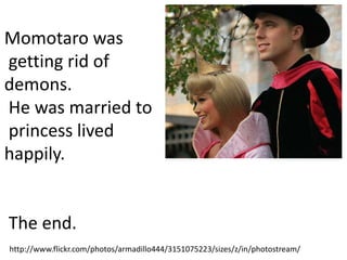 Momotaro was
getting rid of
demons.
He was married to
princess lived
happily.


The end.
http://www.flickr.com/photos/armadillo444/3151075223/sizes/z/in/photostream/
 