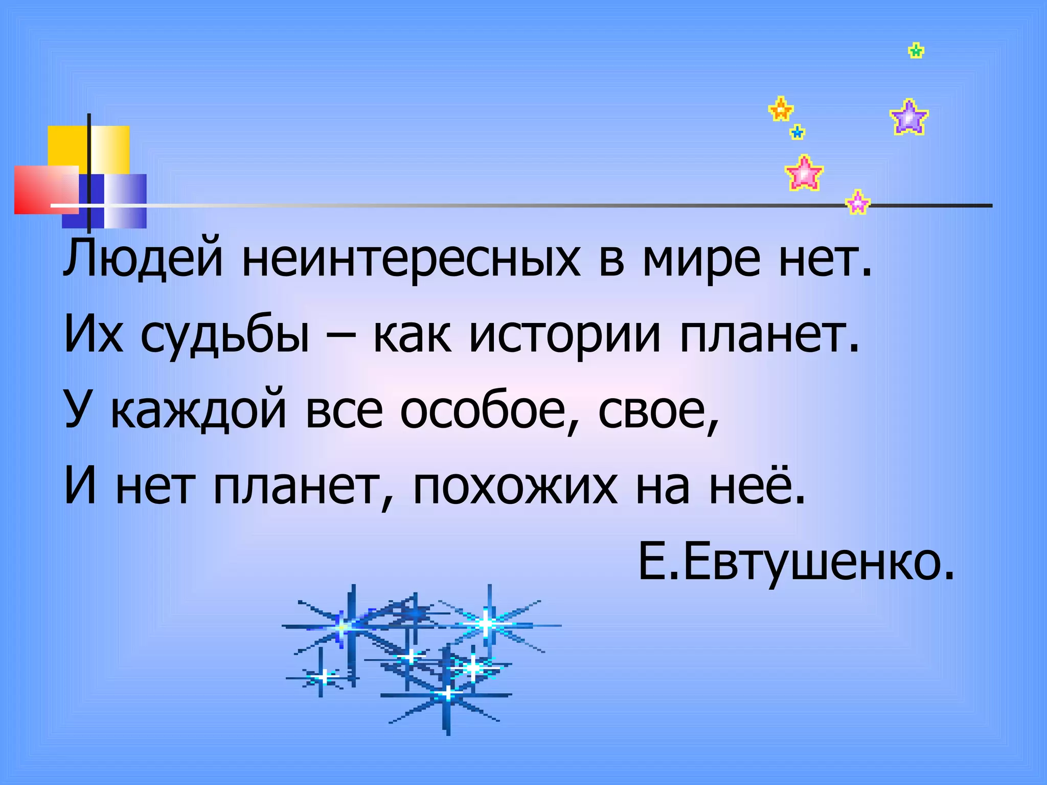 Людей неинтересных в мире нет. Их судьбы – как истории планет. У каждой все особое, свое, И нет планет, похожих на неё. Е.Евтушенко. 