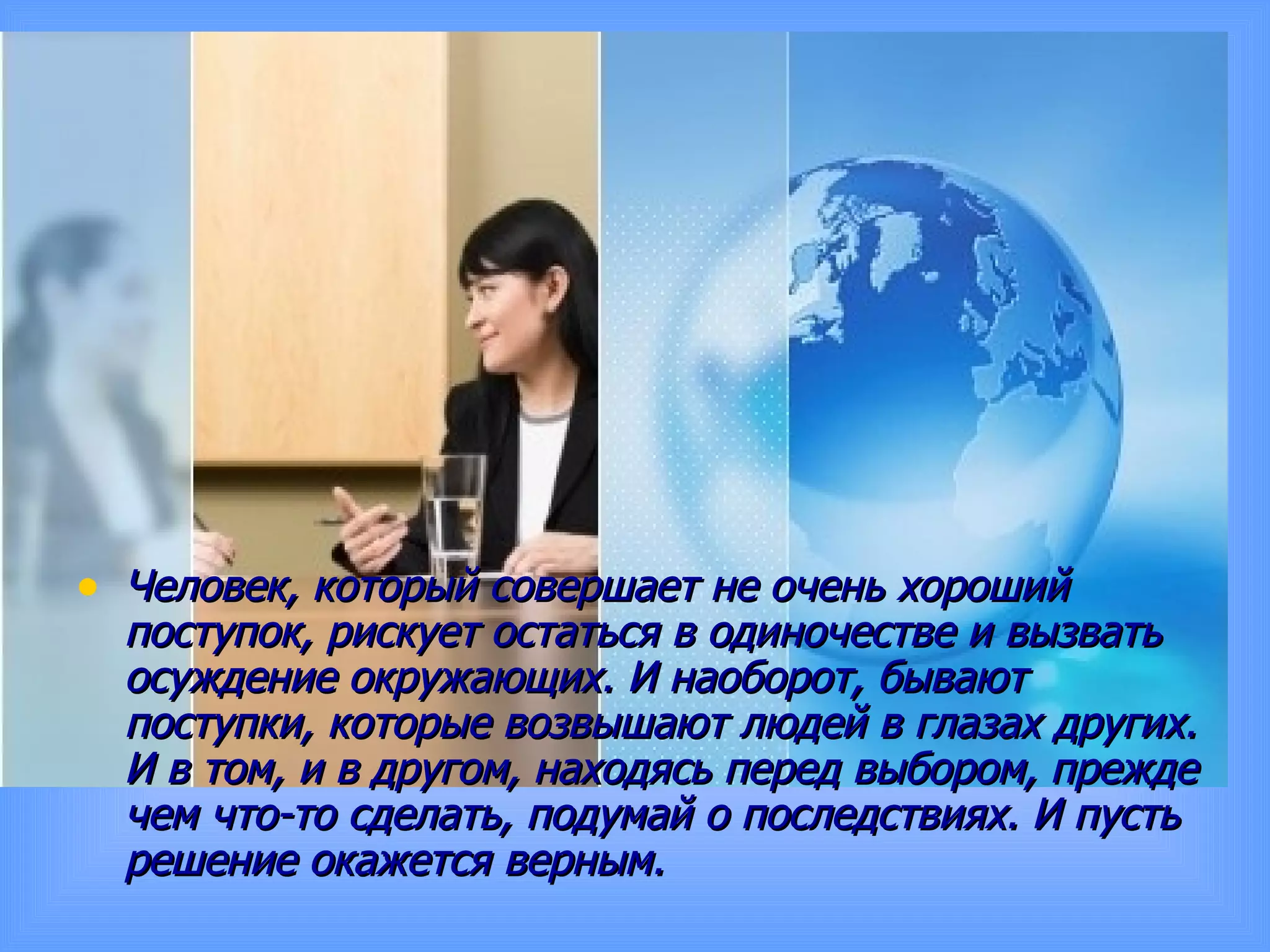 Человек, который совершает не очень хороший поступок, рискует остаться в одиночестве и вызвать осуждение окружающих. И наоборот, бывают поступки, которые возвышают людей в глазах других. И в том, и в другом, находясь перед выбором, прежде чем что-то сделать, подумай о последствиях. И пусть решение окажется верным. 