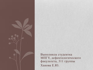 Выполнила студентка
МПГУ, дефектологического
факультета, 311 группы
Ханова Е.Ю.
 