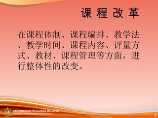 在课程体制、课 程 编排、教学法、教学时间、课 程 内容、评量方式、教材、课程管理等方面，进行整体性的改变。 课 程 改 革 