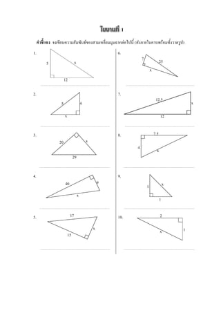 1
     คำชี้แจง จงเขียนความสัมพันธ์ของสามเหลี่ยมมุมฉากต่อไปนี้ (ส่งภายในคาบพร้อมทั้งวาดรูป)
1.                                                       6.
                                                                      7                 25
          5                      x
                                                                              x
                       12

2.                                                       7.
                                                                                   12.5
                   5                     4                                                          x

                       x                                                                12


3.                                                       8.                       7.5
                 20                          x
                                                                  4
                                                                                    x
                                29


4.                                                       9.
                       40                            9                                      x
                                                                          1
                                     x
                                                                                        1

5.                          17                           10.                            2

                                                 x                                              1
                                                                                        x
                           15
 