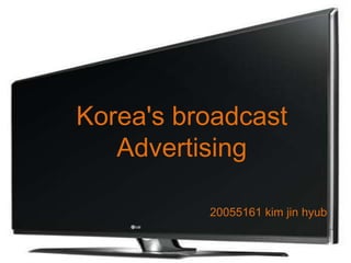 Korea's broadcast
   Advertising

          20055161 kim jin hyub
 
