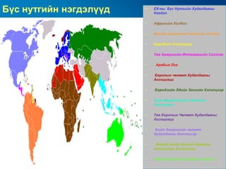 Бүс нутгийн нэгдэлүүд   •   ЕХ-ны Бүс Нутгийн Худалдааны
                            Нэгдэл

                        •   Aфрикийн Холбоо

                        •   Өмнөд Америкийн Үндэсний Холбоо

                        •   Карибийн Хэлэлцээр

                        •   Төв Америкийн Интеграцийн Систэм

                        •   Aрабын Лиг

                        •   Eвропын чөлөөт Худалдааны
                            Ассоциаци

                        •   EвроАзийн Эдийн Засгийн Хэлэлцээр

                        •   Зүүн Өмнөд Азийн Үндэсний
                            Ассоциаци

                        •   Төв Европын Чөлөөт Худалдааны
                            Ассоциаци

                        •   Хойт Америкийн чөлөөт
                            Худалдааны Хэлэлцээр

                        •    Өмнөд Азийн Бүсийн Хамтын
                            Ажилгааны Ассоциаци

                        •   Номхон Далайн Арлуудын Чуулга
 