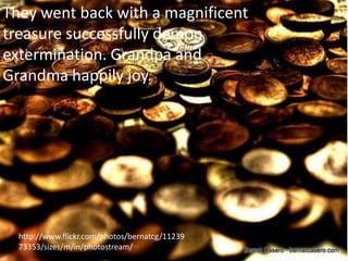 They went back with a magnificent
treasure successfully demon
extermination. Grandpa and
Grandma happily joy.




  http://www.flickr.com/photos/bernatcg/11239
  73353/sizes/m/in/photostream/
 