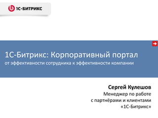 1С-Битрикс: Корпоративный портал
от эффективности сотрудника к эффективности компании



                                         Сергей Кулешов
                                        Менеджер по работе
                                  с партнёрами и клиентами
                                              «1С-Битрикс»
 