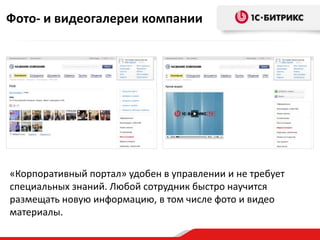 Фото- и видеогалереи компании




«Корпоративный портал» удобен в управлении и не требует
специальных знаний. Любой сотрудник быстро научится
размещать новую информацию, в том числе фото и видео
материалы.
 