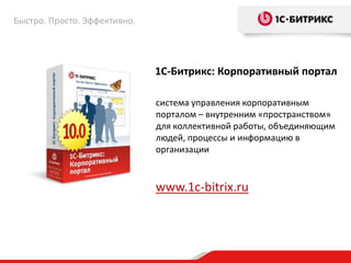 Быстро. Просто. Эффективно.




                              1С-Битрикс: Корпоративный портал

                              система управления корпоративным
                              порталом – внутренним «пространством»
                              для коллективной работы, объединяющим
                              людей, процессы и информацию в
                              организации


                              www.1c-bitrix.ru
 