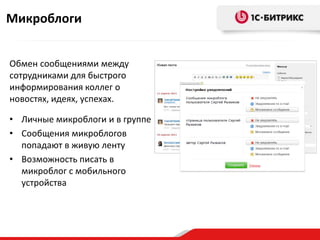 Микроблоги


Обмен сообщениями между
сотрудниками для быстрого
информирования коллег о
новостях, идеях, успехах.

• Личные микроблоги и в группе
• Сообщения микроблогов
  попадают в живую ленту
• Возможность писать в
  микроблог с мобильного
  устройства
 