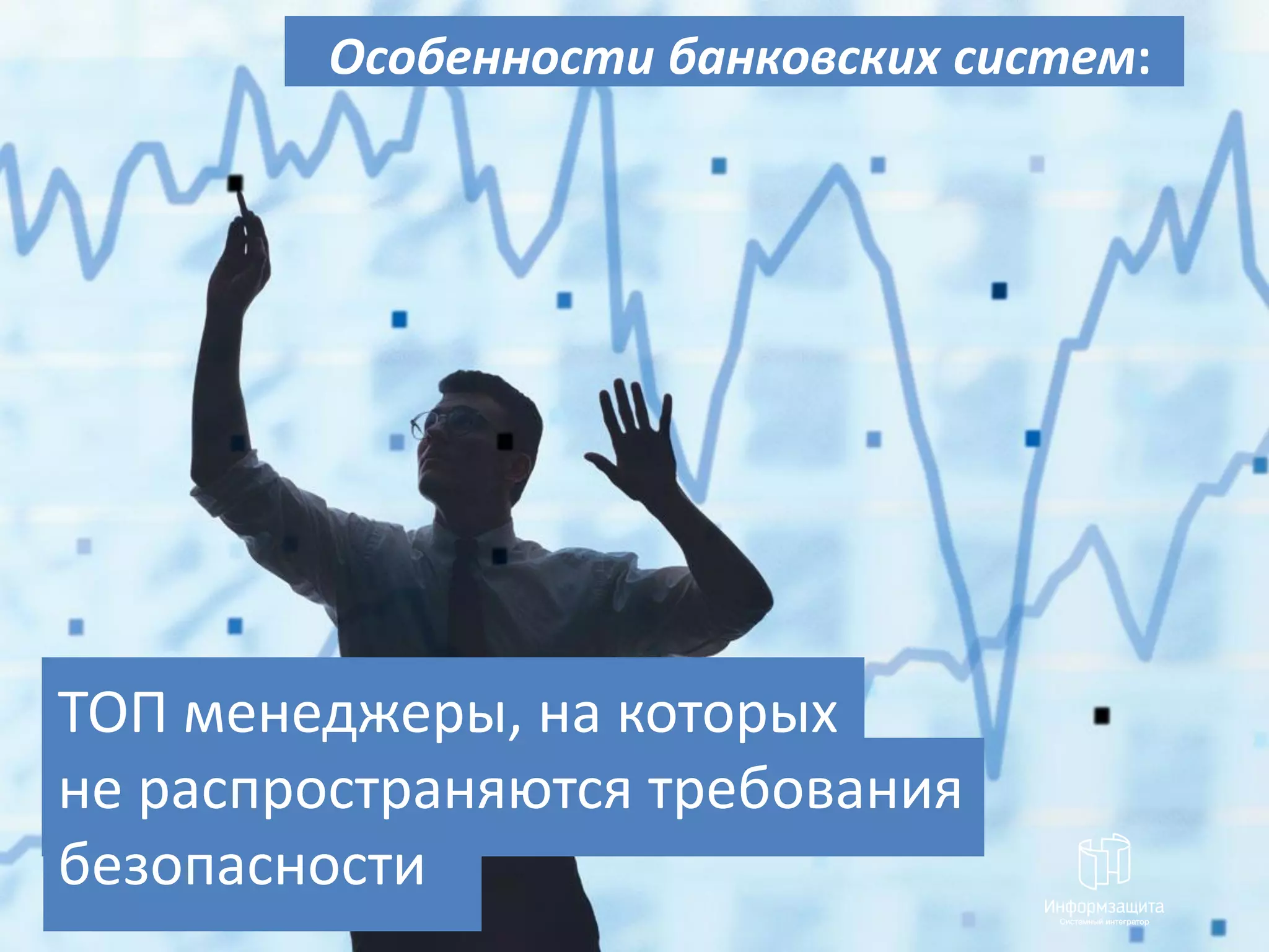 Особенности банковских систем:




ТОП менеджеры, на которых
не распространяются требования
безопасности
 