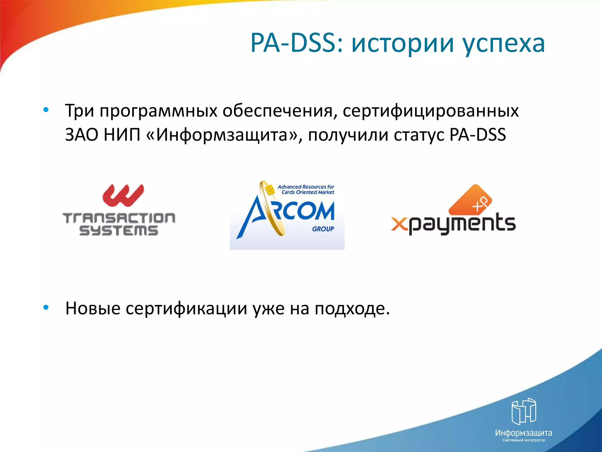 PA-DSS: истории успеха

• Три программных обеспечения, сертифицированных
  ЗАО НИП «Информзащита», получили статус PA-DSS




• Новые сертификации уже на подходе.
 