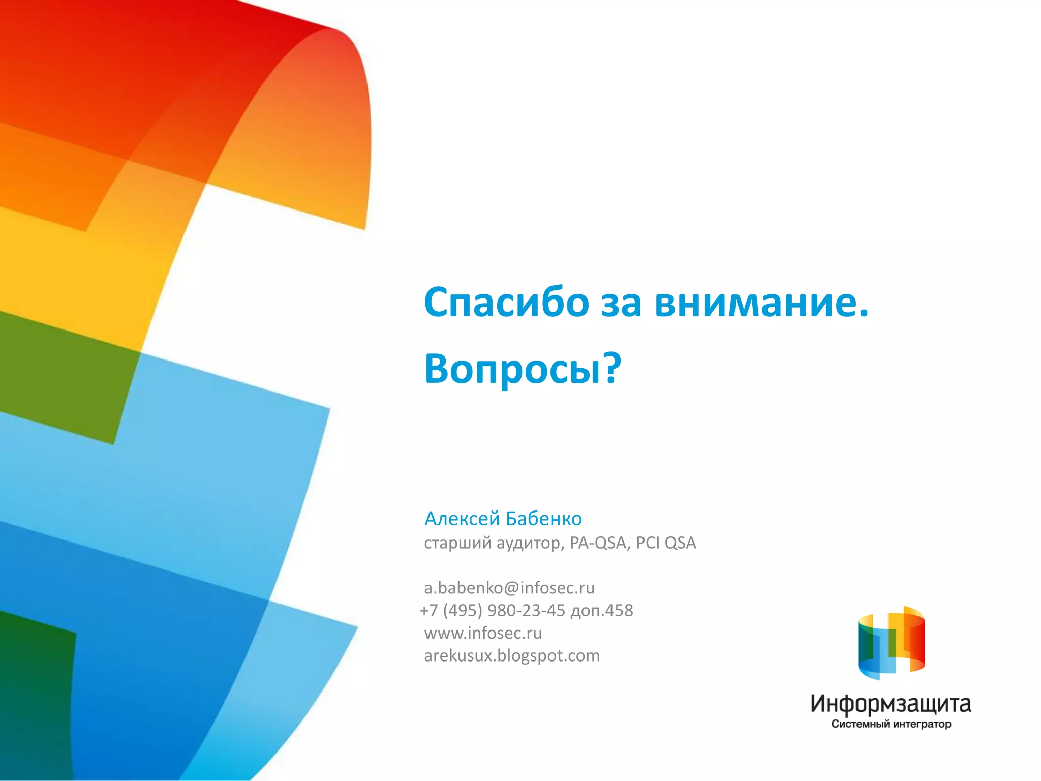 Спасибо за внимание.
Вопросы?


Алексей Бабенко
старший аудитор, PA-QSA, PCI QSA

a.babenko@infosec.ru
+7 (495) 980-23-45 доп.458
www.infosec.ru
arekusux.blogspot.com
 