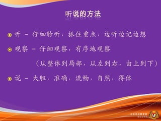    听 – 仔细聆听，抓住重点，边听边记边想

   观察 – 仔细观察，有序地观察

      （从整体到局部，从左到右，由上到下）

   说 – 大胆，准确，流畅，自然，得体



                      马来西亚教育部
                         课程収展司
 