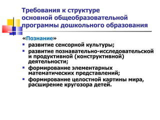 Требования к структуре  основной общеобразовательной программы дошкольного образования « Познание » развитие сенсорной культуры; развитие познавательно-исследовательской и продуктивной (конструктивной) деятельности; формирование элементарных математических представлений; формирование целостной картины мира, расширение кругозора детей. 