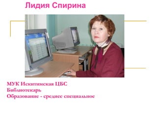 Лидия Спирина МУК Искитимская ЦБС Библиотекарь Образование - среднее специальное 