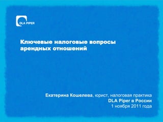 Ключевые налоговые вопросы
арендных отношений




      Екатерина Кошелева, юрист, налоговая практика
                               DLA Piper в России
                                 1 ноября 2011 года
 