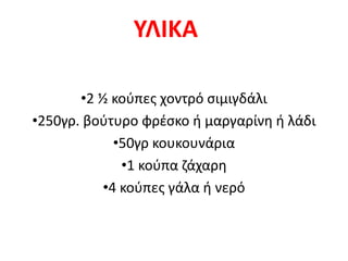 ΥΛΙΚΑ

       •2 ½ κοφπεσ χοντρό ςιμιγδάλι
•250γρ. βοφτυρο φρζςκο ι μαργαρίνθ ι λάδι
             •50γρ κουκουνάρια
              •1 κοφπα ηάχαρθ
           •4 κοφπεσ γάλα ι νερό
 