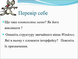 Перевір себе Що таке  контекстне меню ? Як його викликати ? Опишіть структуру звичайного вікна  Windows . Які в ньому є елементи інтерфейсу?  Поясніть їх призначення. 