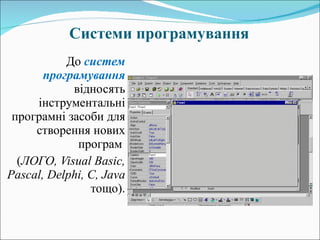 Системи програмування До  систем програмування   відносять інструментальні програмні засоби для створення нових програм  ( ЛОГО,  Visual Basic ,  Pascal ,  Delphi ,  C ,  Java   тощо) . 