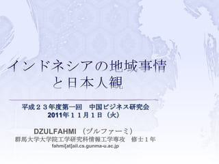 平成２３年度第一回 中国ビジネス研究会
     2011年１１月１日（火）

   DZULFAHMI （ヅルファーミ）
群馬大学大学院工学研究科情報工学専攻 修士１年
      fahmi[at]ail.cs.gunma-u.ac.jp
 