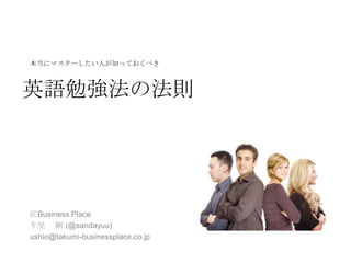 本当にマスターしたい人が知っておくべき



英語勉強法の法則




匠Business Place
牛尾 剛 (@sandayuu)
ushio@takumi-businessplace.co.jp
 