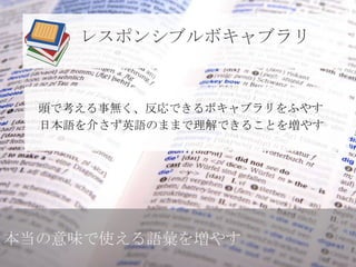 レスポンシブルボキャブラリ


  頭で考える事無く、反応できるボキャブラリをふやす
  日本語を介さず英語のままで理解できることを増やす




本当の意味で使える語彙を増やす
 