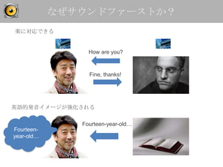なぜサウンドファーストか？
楽に対応できる


                 How are you?



                 Fine, thanks!




英語的発音イメージが強化される


               Fourteen-year-old…
Fourteen-
year-old…
 