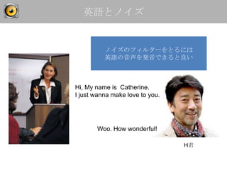 英語とノイズ


          ノイズのフィルターをとるには
          英語の音声を発音できると良い



Hi, My name is Catherine.
I just wanna make love to you.




       Woo. How wonderful!

                                 H君
 